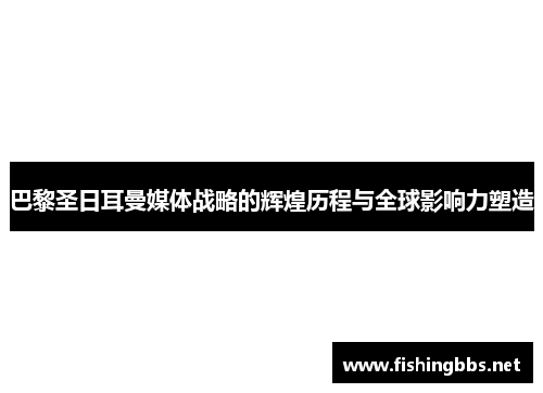巴黎圣日耳曼媒体战略的辉煌历程与全球影响力塑造 巴黎圣日耳曼媒体战略的辉煌历程与全球影响力塑造