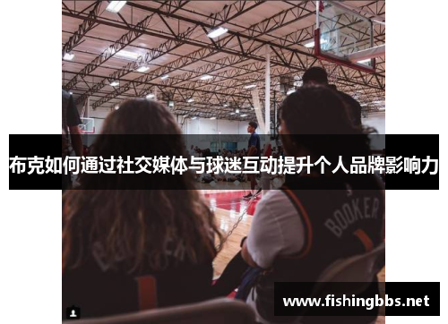 布克如何通过社交媒体与球迷互动提升个人品牌影响力 布克如何通过社交媒体与球迷互动提升个人品牌影响力