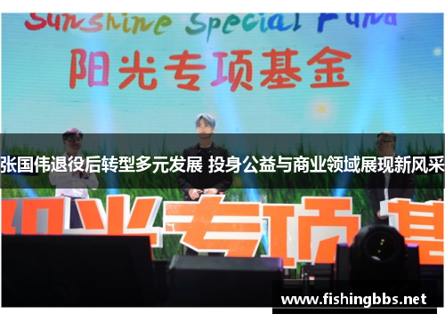 张国伟退役后转型多元发展 投身公益与商业领域展现新风采 张国伟退役后转型多元发展 投身公益与商业领域展现新风采